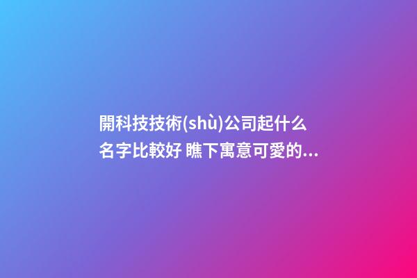 開科技技術(shù)公司起什么名字比較好 瞧下寓意可愛的吉名-第1張-公司起名-玄機(jī)派